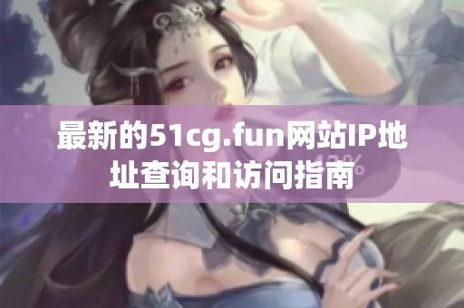 最新的51cg.fun網(wǎng)站IP地址查詢和訪問指南
