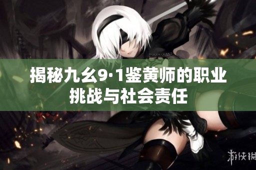 揭秘九幺9·1鑒黃師的職業(yè)挑戰(zhàn)與社會責(zé)任