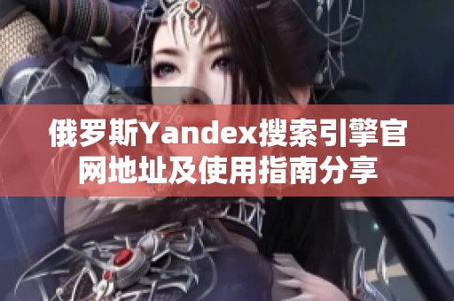 俄羅斯Yandex搜索引擎官網(wǎng)地址及使用指南分享