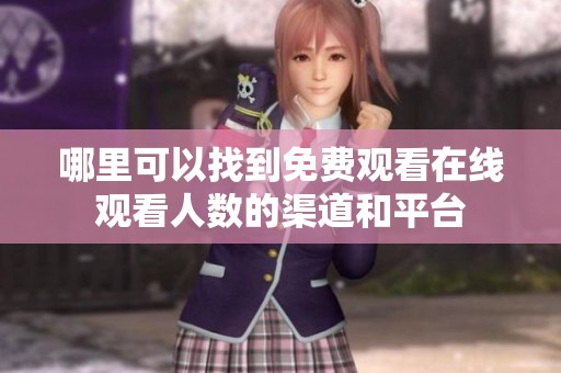 哪里可以找到免費觀看在線觀看人數的渠道和平臺