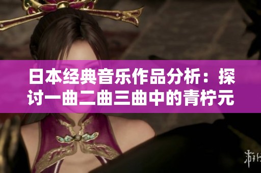 日本經(jīng)典音樂作品分析：探討一曲二曲三曲中的青檸元素