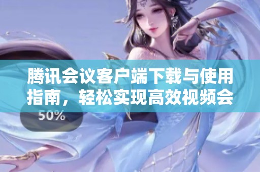 騰訊會議客戶端下載與使用指南，輕松實現(xiàn)高效視頻會議