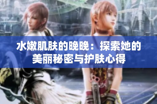 水嫩肌膚的晚晚：探索她的美麗秘密與護膚心得