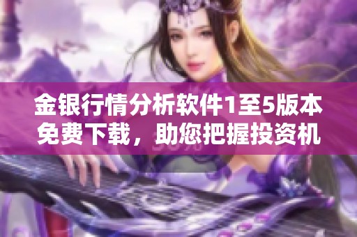 金銀行情分析軟件1至5版本免費下載，助您把握投資機會