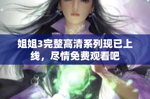 姐姐3完整高清系列現(xiàn)已上線，盡情免費(fèi)觀看吧