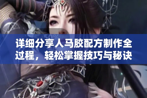 詳細(xì)分享人馬膠配方制作全過程，輕松掌握技巧與秘訣