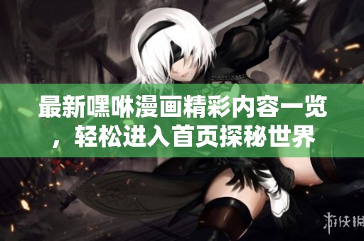 最新嘿咻漫畫精彩內(nèi)容一覽，輕松進(jìn)入首頁探秘世界