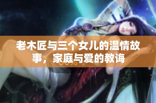 老木匠與三個女兒的溫情故事，家庭與愛的教誨