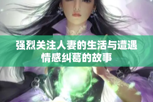 強(qiáng)烈關(guān)注人妻的生活與遭遇情感糾葛的故事