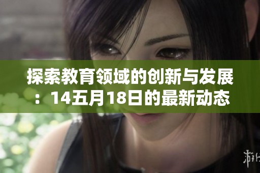 探索教育領(lǐng)域的創(chuàng)新與發(fā)展：14五月18日的最新動態(tài)分析