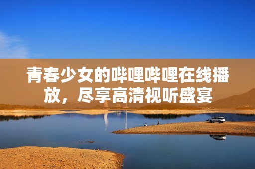 青春少女的嗶哩嗶哩在線播放，盡享高清視聽盛宴