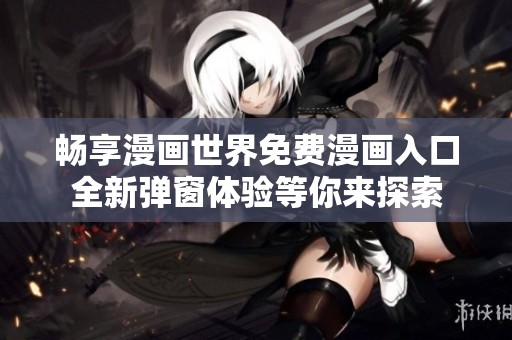 暢享漫畫世界免費漫畫入口全新彈窗體驗等你來探索