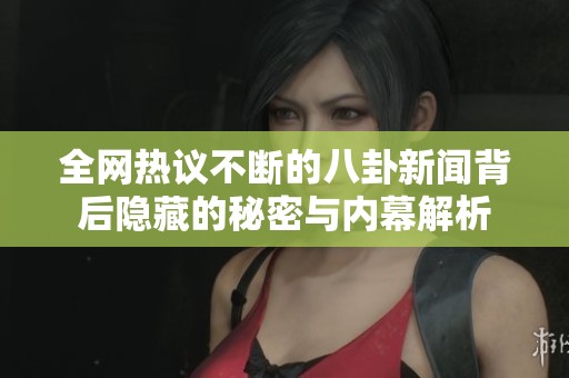 全網(wǎng)熱議不斷的八卦新聞背后隱藏的秘密與內(nèi)幕解析
