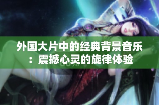 外國(guó)大片中的經(jīng)典背景音樂(lè)：震撼心靈的旋律體驗(yàn)