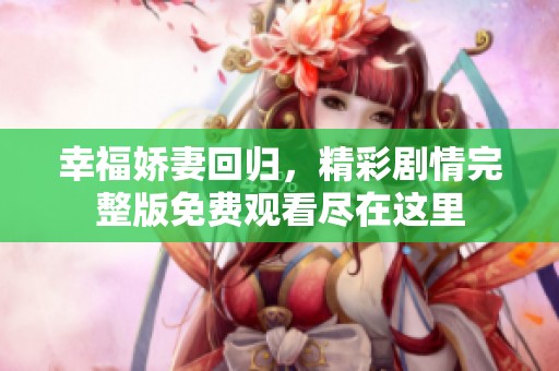 幸福嬌妻回歸，精彩劇情完整版免費(fèi)觀看盡在這里
