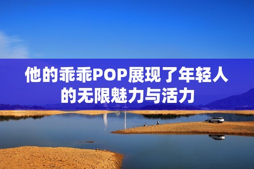 他的乖乖POP展現(xiàn)了年輕人的無限魅力與活力