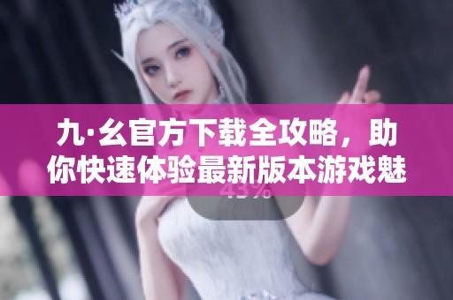 九·幺官方下載全攻略，助你快速體驗(yàn)最新版本游戲魅力