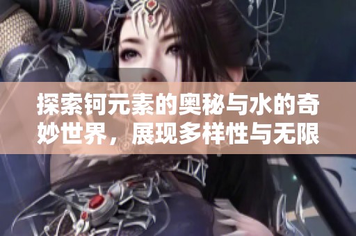 探索鈳元素的奧秘與水的奇妙世界，展現(xiàn)多樣性與無限可能
