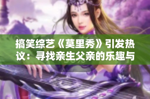 搞笑綜藝《莫里秀》引發(fā)熱議：尋找親生父親的樂趣與挑戰(zhàn)