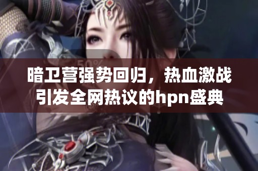 暗衛(wèi)營(yíng)強(qiáng)勢(shì)回歸,熱血激戰(zhàn)引發(fā)全網(wǎng)熱議的hpn盛典 暗衛(wèi)營(yíng)強(qiáng)勢(shì)回歸,熱血激戰(zhàn)引發(fā)全網(wǎng)熱議的hpn盛典