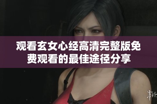 觀看玄女心經(jīng)高清完整版免費(fèi)觀看的最佳途徑分享