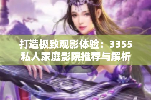 打造極致觀影體驗(yàn)：3355私人家庭影院推薦與解析