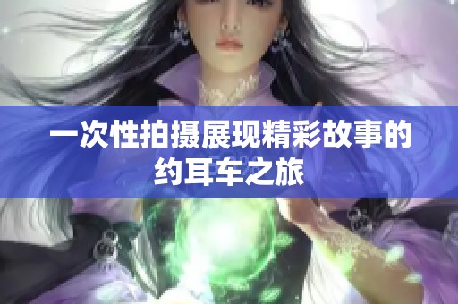 一次性拍攝展現(xiàn)精彩故事的約耳車之旅