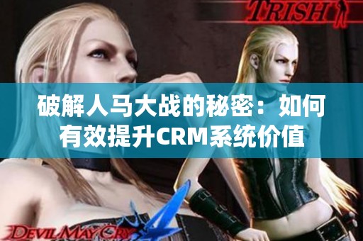 破解人馬大戰(zhàn)的秘密：如何有效提升CRM系統(tǒng)價(jià)值