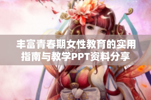 豐富青春期女性教育的實(shí)用指南與教學(xué)PPT資料分享