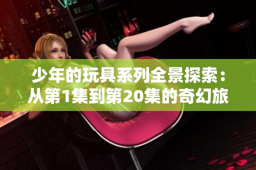 少年的玩具系列全景探索：從第1集到第20集的奇幻旅程