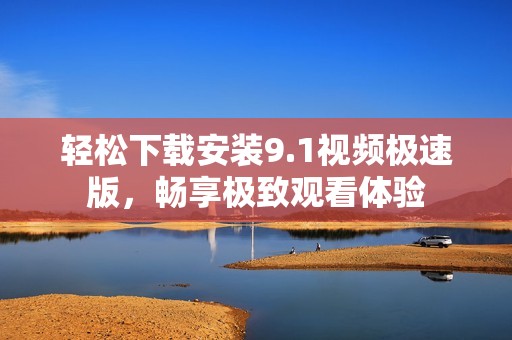 輕松下載安裝9.1視頻極速版，暢享極致觀看體驗