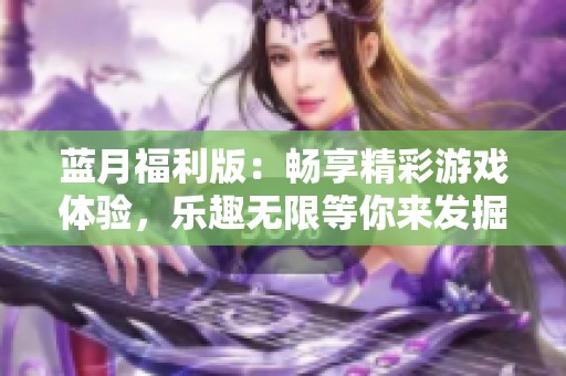 藍(lán)月福利版：暢享精彩游戲體驗(yàn)，樂(lè)趣無(wú)限等你來(lái)發(fā)掘