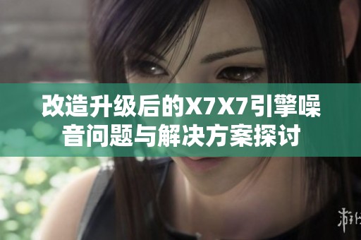 改造升級(jí)后的X7X7引擎噪音問(wèn)題與解決方案探討