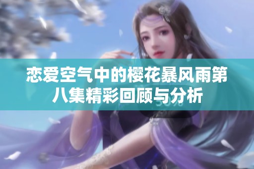 戀愛空氣中的櫻花暴風雨第八集精彩回顧與分析