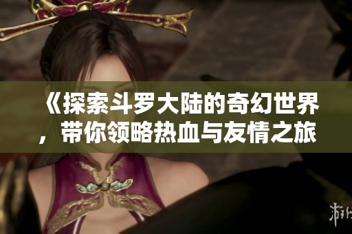 《探索斗羅大陸的奇幻世界，帶你領(lǐng)略熱血與友情之旅》