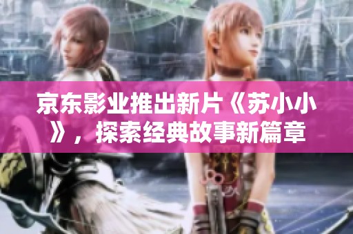 京東影業(yè)推出新片《蘇小小》，探索經(jīng)典故事新篇章