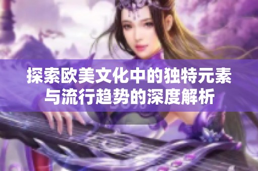 探索歐美文化中的獨特元素與流行趨勢的深度解析
