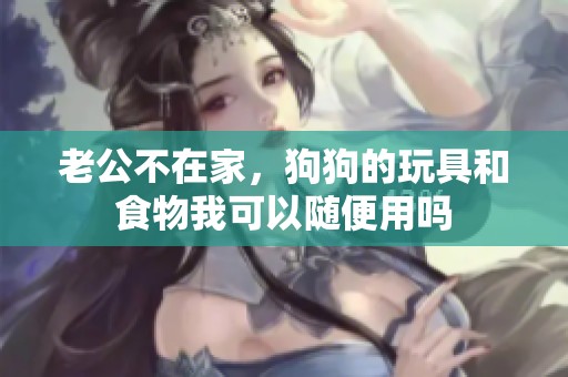 老公不在家，狗狗的玩具和食物我可以隨便用嗎