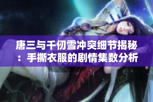 唐三與千仞雪沖突細(xì)節(jié)揭秘：手撕衣服的劇情集數(shù)分析