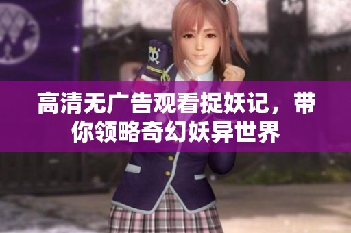 高清無廣告觀看捉妖記，帶你領(lǐng)略奇幻妖異世界