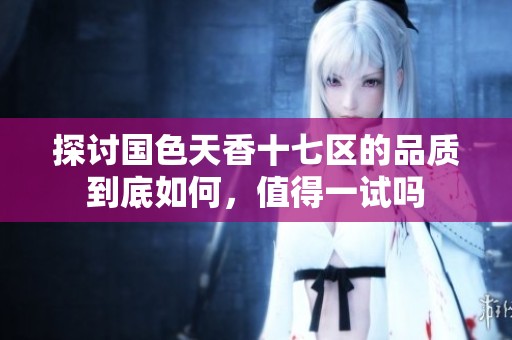探討國色天香十七區(qū)的品質(zhì)到底如何，值得一試嗎