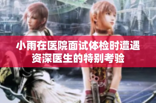 小雨在醫(yī)院面試體檢時遭遇資深醫(yī)生的特別考驗(yàn)