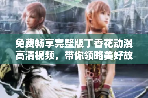 免費暢享完整版丁香花動漫高清視頻，帶你領略美好故事