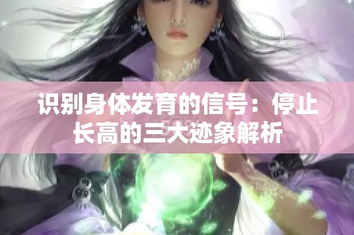 識別身體發(fā)育的信號：停止長高的三大跡象解析