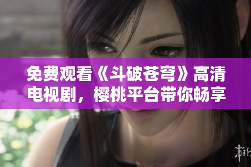 免費觀看《斗破蒼穹》高清電視劇，櫻桃平臺帶你暢享精彩劇情