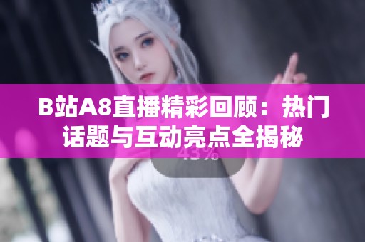 B站A8直播精彩回顧：熱門話題與互動亮點全揭秘