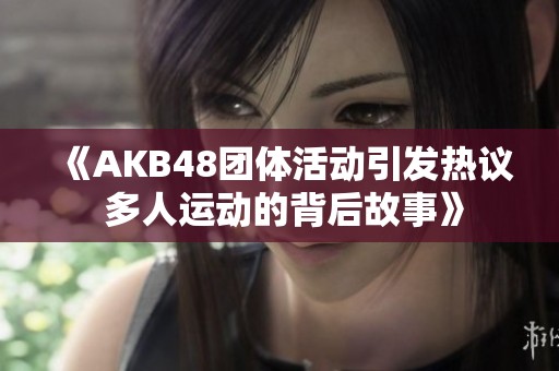 《AKB48團(tuán)體活動引發(fā)熱議 多人運動的背后故事》