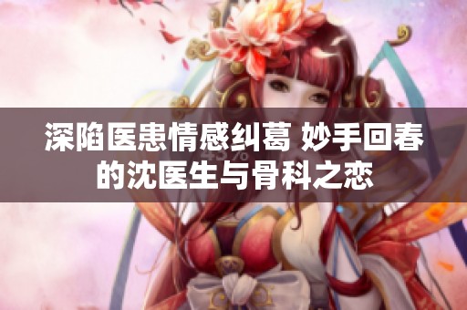 深陷醫(yī)患情感糾葛 妙手回春的沈醫(yī)生與骨科之戀