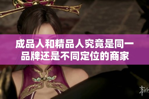 成品人和精品人究竟是同一品牌還是不同定位的商家