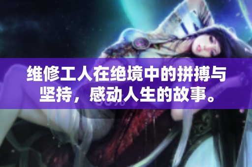 維修工人在絕境中的拼搏與堅(jiān)持，感動(dòng)人生的故事。
